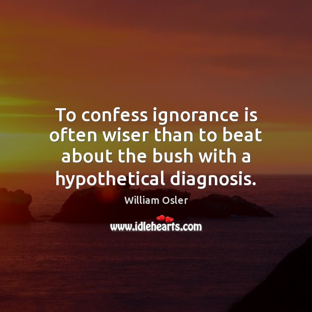 To confess ignorance is often wiser than to beat about the bush William Osler Picture Quote