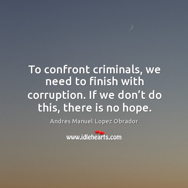 To confront criminals, we need to finish with corruption. If we don’t do this, there is no hope. Andres Manuel Lopez Obrador Picture Quote