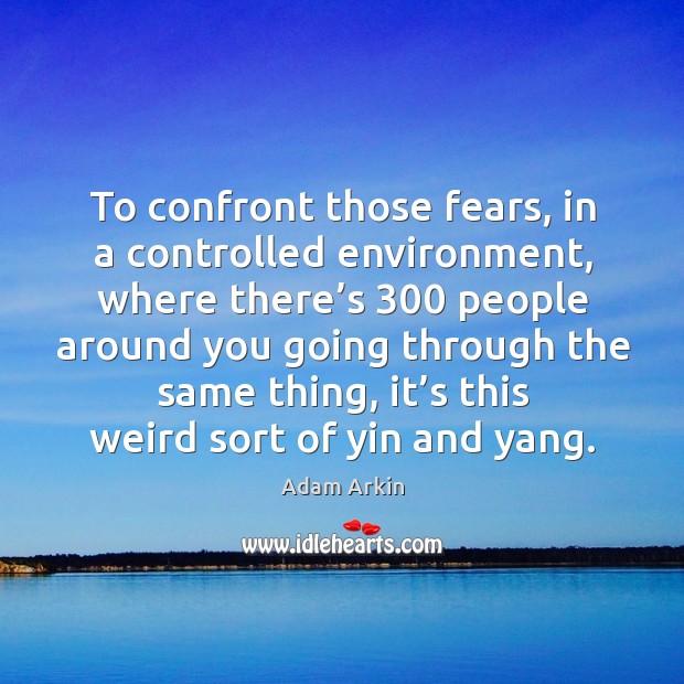 To confront those fears, in a controlled environment, where there’s 300 people around you going Adam Arkin Picture Quote