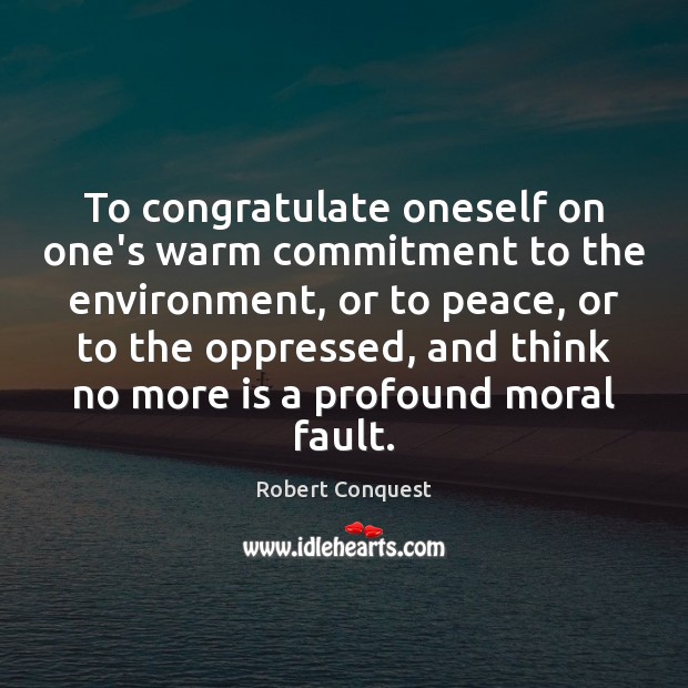 To congratulate oneself on one’s warm commitment to the environment, or to Robert Conquest Picture Quote