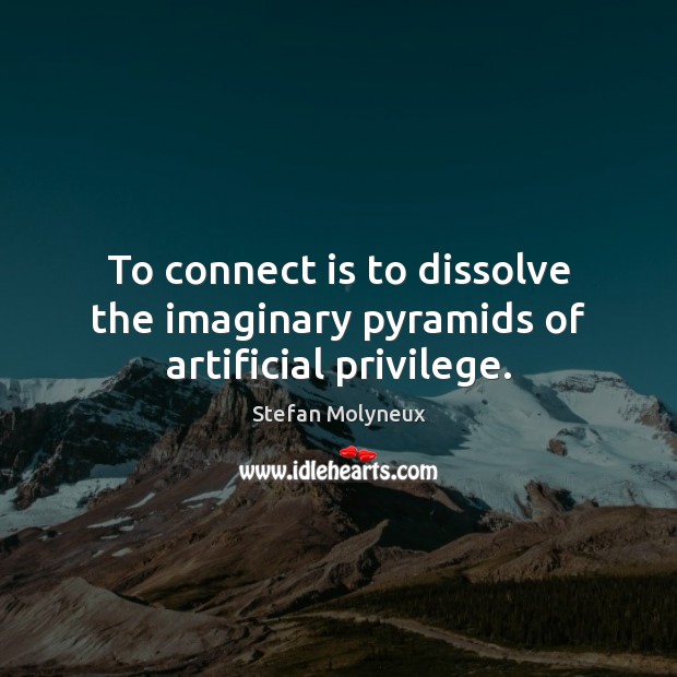 To connect is to dissolve the imaginary pyramids of artificial privilege. Image
