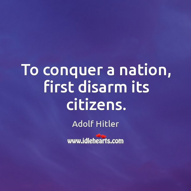 To conquer a nation, first disarm its citizens. Adolf Hitler Picture Quote