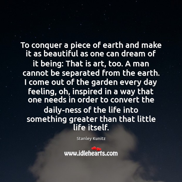 To conquer a piece of earth and make it as beautiful as Stanley Kunitz Picture Quote