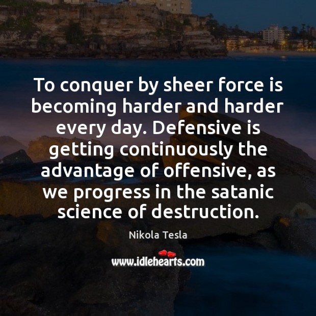 To conquer by sheer force is becoming harder and harder every day. Nikola Tesla Picture Quote