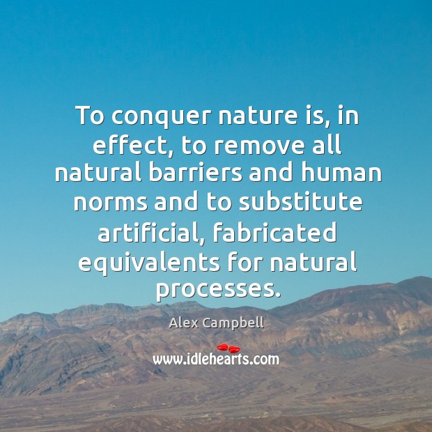 To conquer nature is, in effect, to remove all natural barriers and human norms and to Alex Campbell Picture Quote