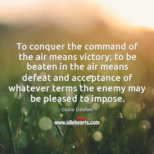 To conquer the command of the air means victory; to be beaten in the air means defeat and Giulio Douhet Picture Quote