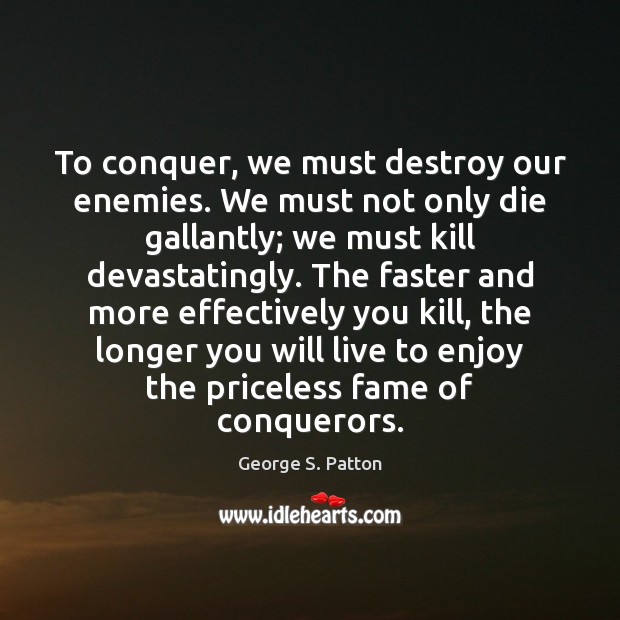 To conquer, we must destroy our enemies. We must not only die George S. Patton Picture Quote