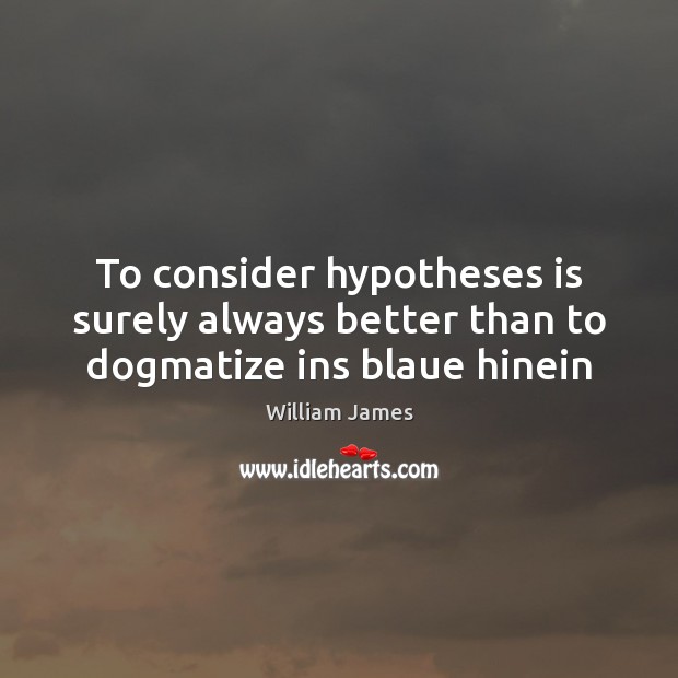 To consider hypotheses is surely always better than to dogmatize ins blaue hinein William James Picture Quote