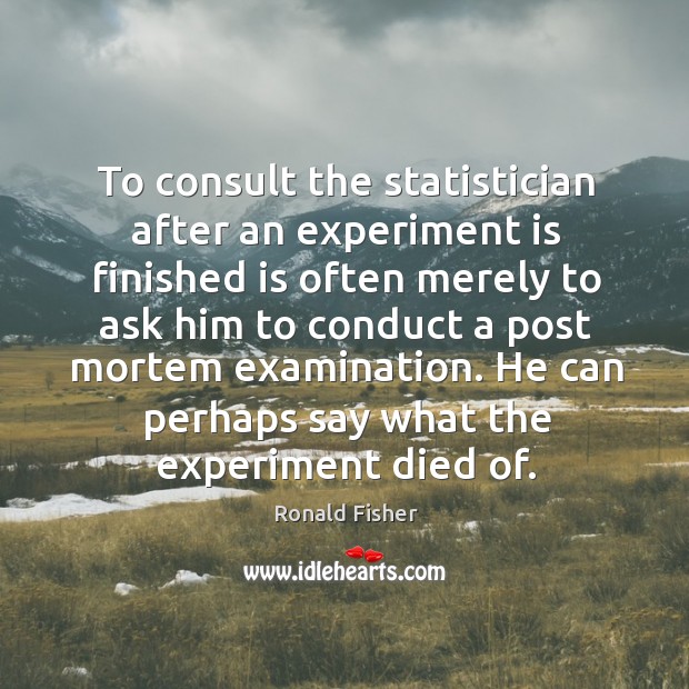 To consult the statistician after an experiment is finished is often merely to ask him to Ronald Fisher Picture Quote