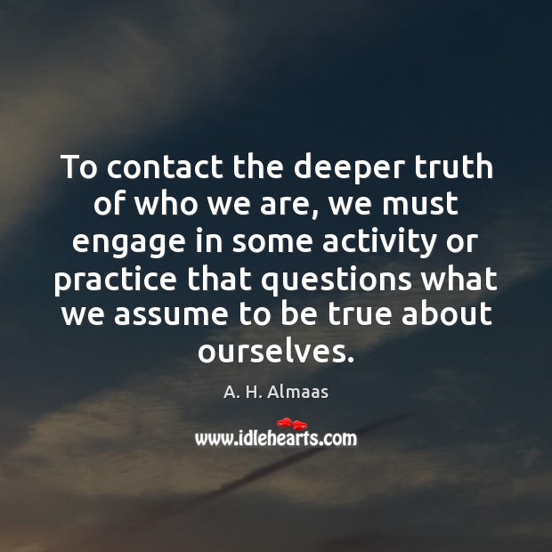 To contact the deeper truth of who we are, we must engage Practice Quotes Image