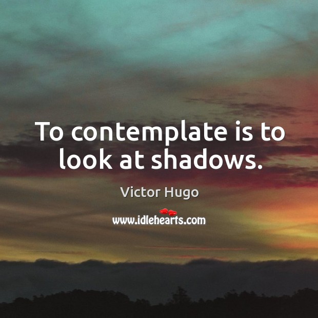 To contemplate is to look at shadows. Victor Hugo Picture Quote