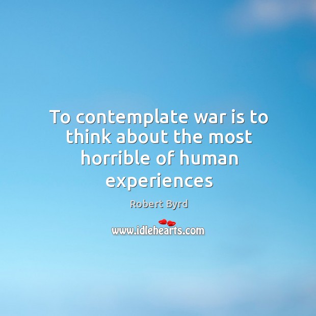 To contemplate war is to think about the most horrible of human experiences Robert Byrd Picture Quote