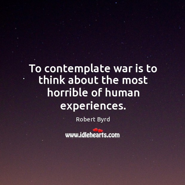 To contemplate war is to think about the most horrible of human experiences. Robert Byrd Picture Quote