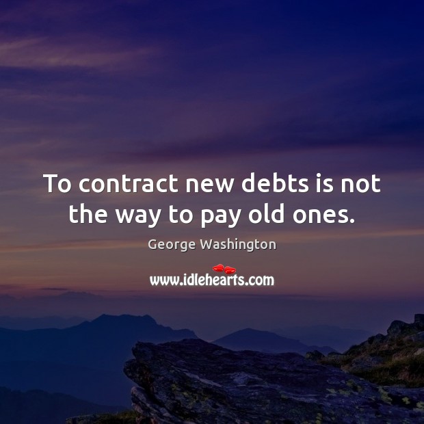 To contract new debts is not the way to pay old ones. George Washington Picture Quote