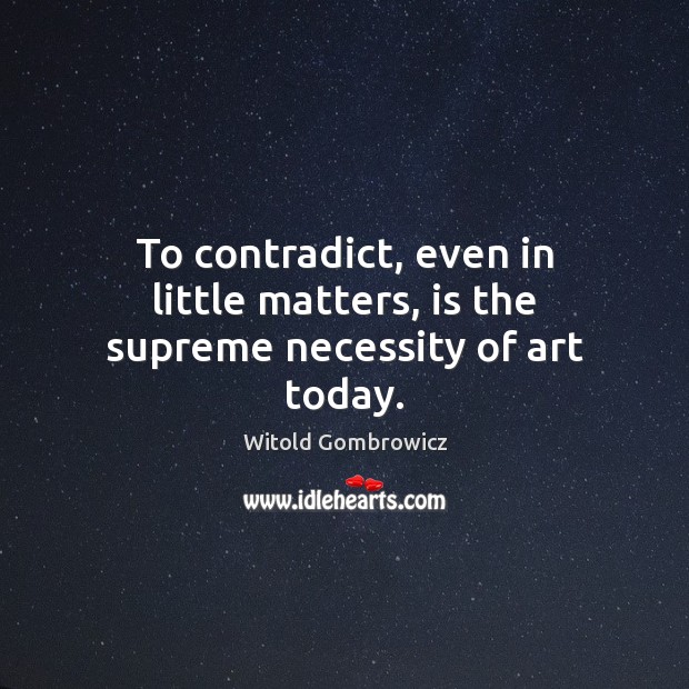 To contradict, even in little matters, is the supreme necessity of art today. Witold Gombrowicz Picture Quote