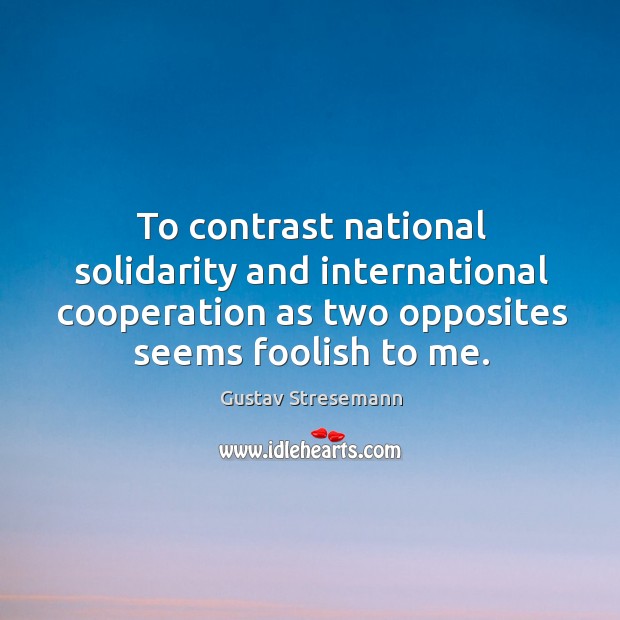 To contrast national solidarity and international cooperation as two opposites seems foolish to me. Gustav Stresemann Picture Quote