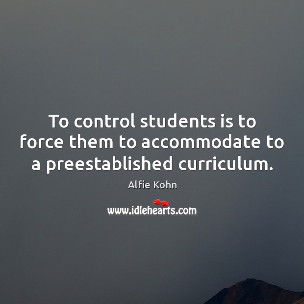 To control students is to force them to accommodate to a preestablished curriculum. Alfie Kohn Picture Quote