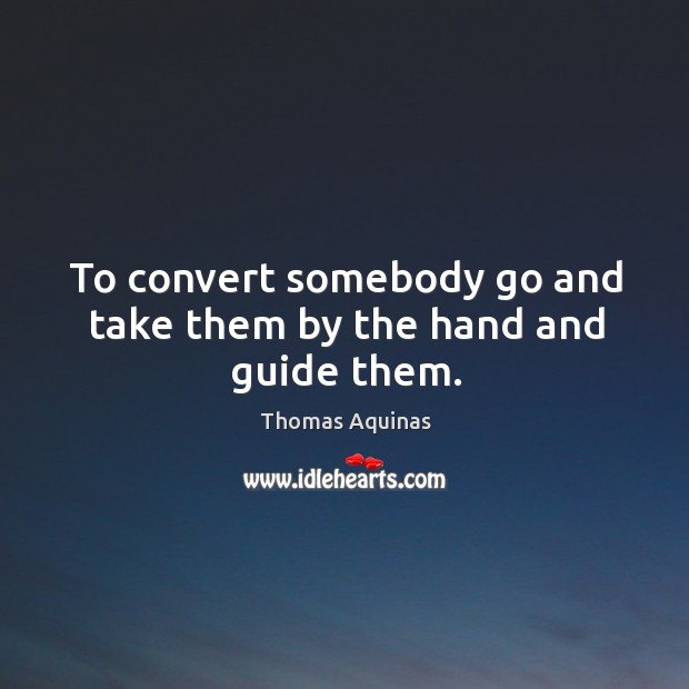 To convert somebody go and take them by the hand and guide them. Thomas Aquinas Picture Quote