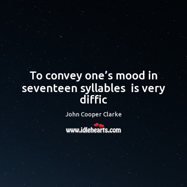To convey one’s mood in seventeen syllables  is very diffic John Cooper Clarke Picture Quote