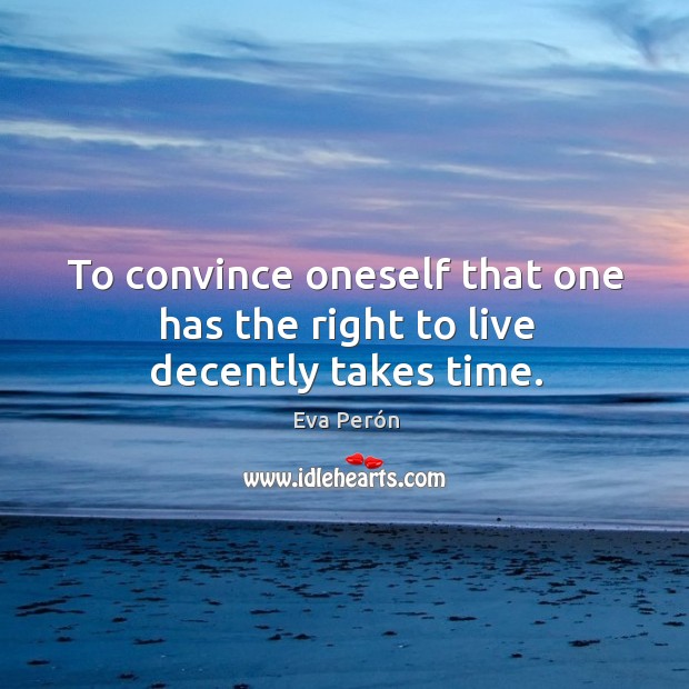 To convince oneself that one has the right to live decently takes time. Eva Perón Picture Quote