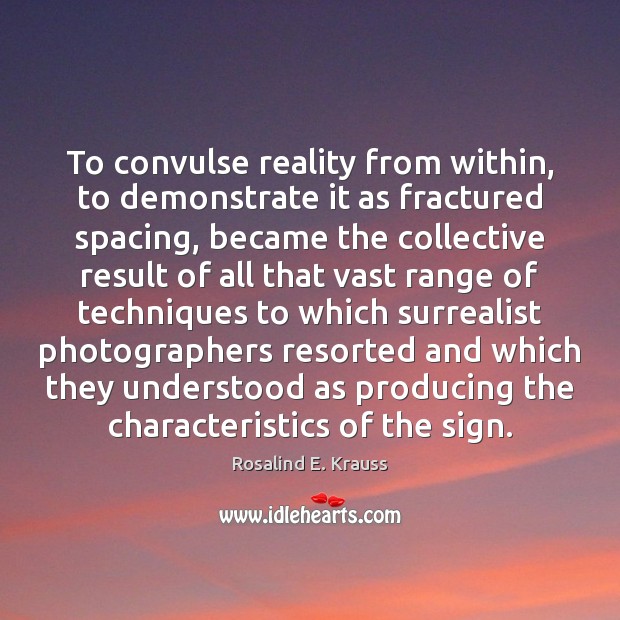 To convulse reality from within, to demonstrate it as fractured spacing, became Rosalind E. Krauss Picture Quote