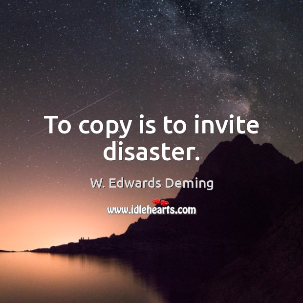 To copy is to invite disaster. W. Edwards Deming Picture Quote