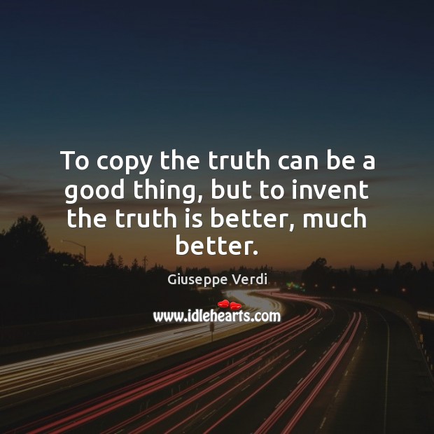 To copy the truth can be a good thing, but to invent the truth is better, much better. Giuseppe Verdi Picture Quote