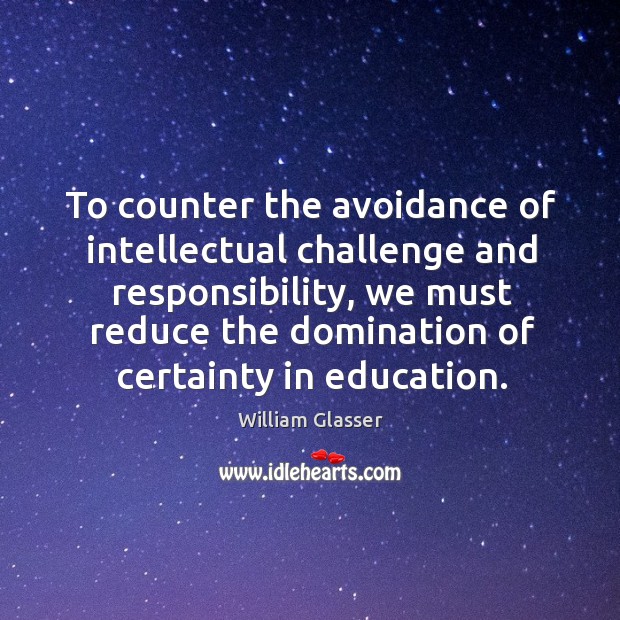 To counter the avoidance of intellectual challenge and responsibility, we must reduce William Glasser Picture Quote
