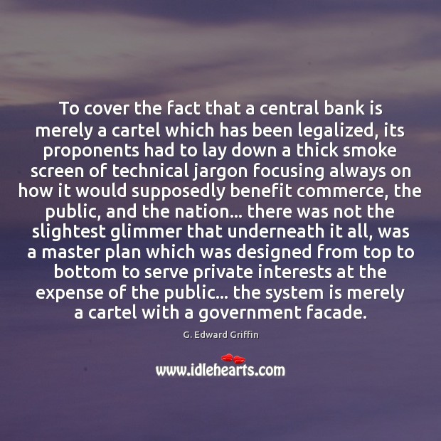 To cover the fact that a central bank is merely a cartel G. Edward Griffin Picture Quote