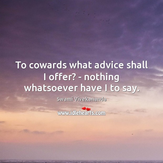 To cowards what advice shall I offer? – nothing whatsoever have I to say. Image