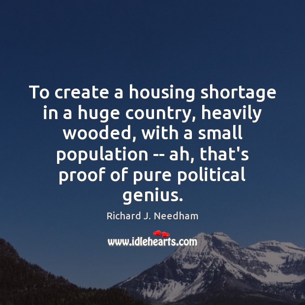 To create a housing shortage in a huge country, heavily wooded, with Richard J. Needham Picture Quote