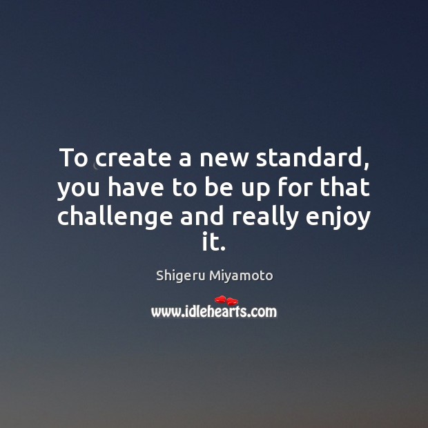 To create a new standard, you have to be up for that challenge and really enjoy it. Shigeru Miyamoto Picture Quote