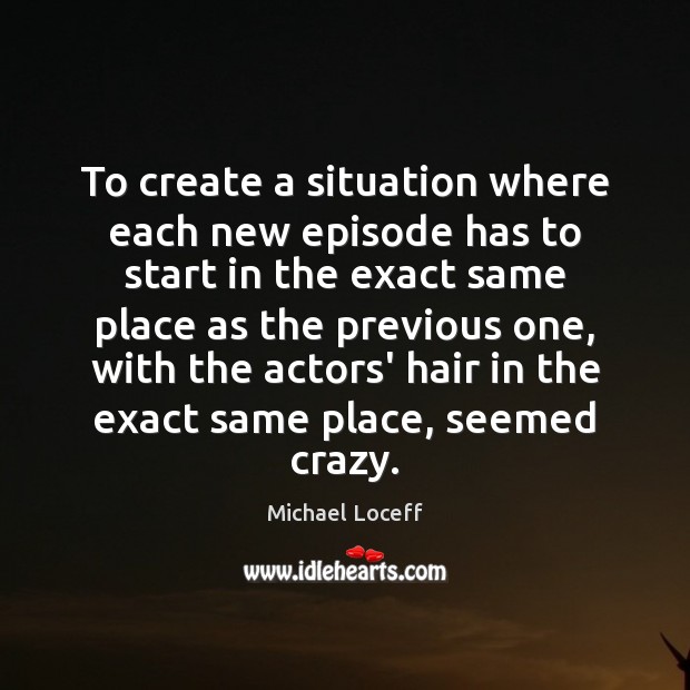To create a situation where each new episode has to start in Michael Loceff Picture Quote