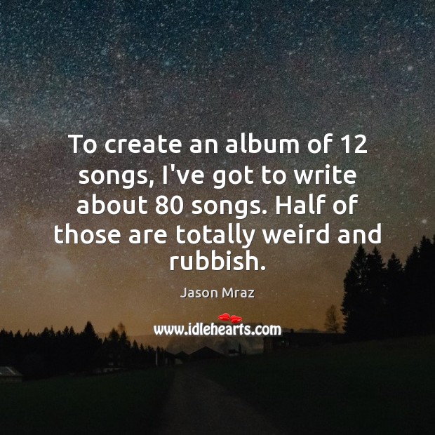 To create an album of 12 songs, I’ve got to write about 80 songs. Jason Mraz Picture Quote
