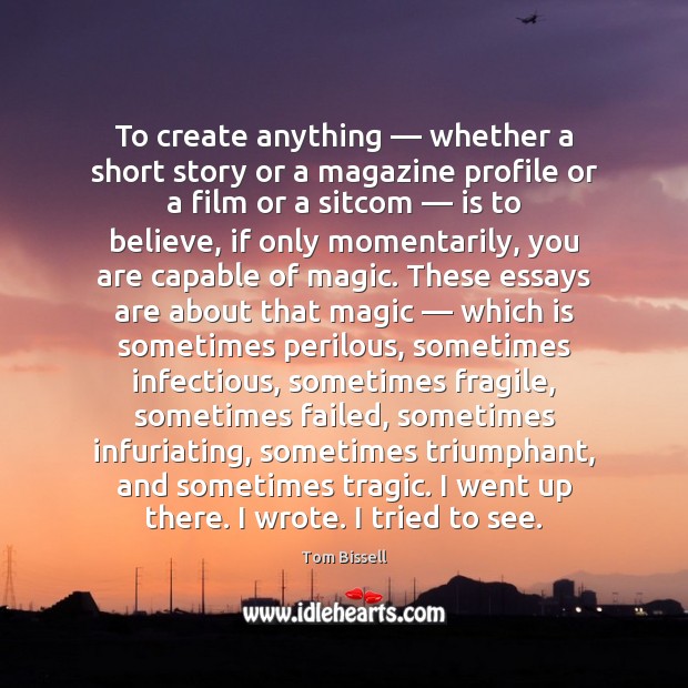 To create anything — whether a short story or a magazine profile or Tom Bissell Picture Quote