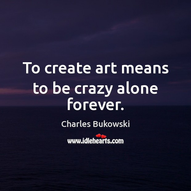 To create art means to be crazy alone forever. Charles Bukowski Picture Quote