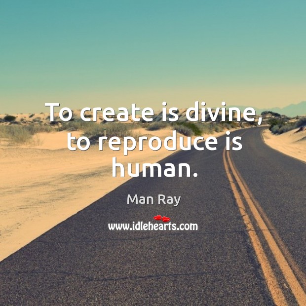 To create is divine, to reproduce is human. Man Ray Picture Quote