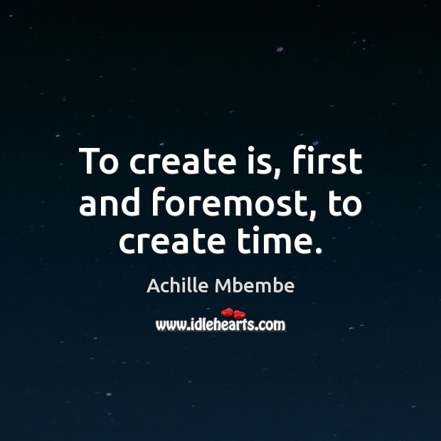 To create is, first and foremost, to create time. Achille Mbembe Picture Quote