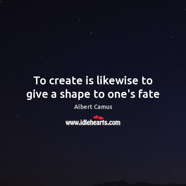 To create is likewise to give a shape to one’s fate Image