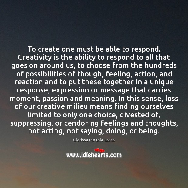 To create one must be able to respond. Creativity is the ability Clarissa Pinkola Estes Picture Quote