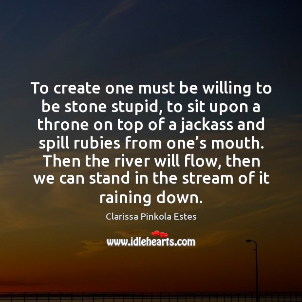 To create one must be willing to be stone stupid, to sit Clarissa Pinkola Estes Picture Quote