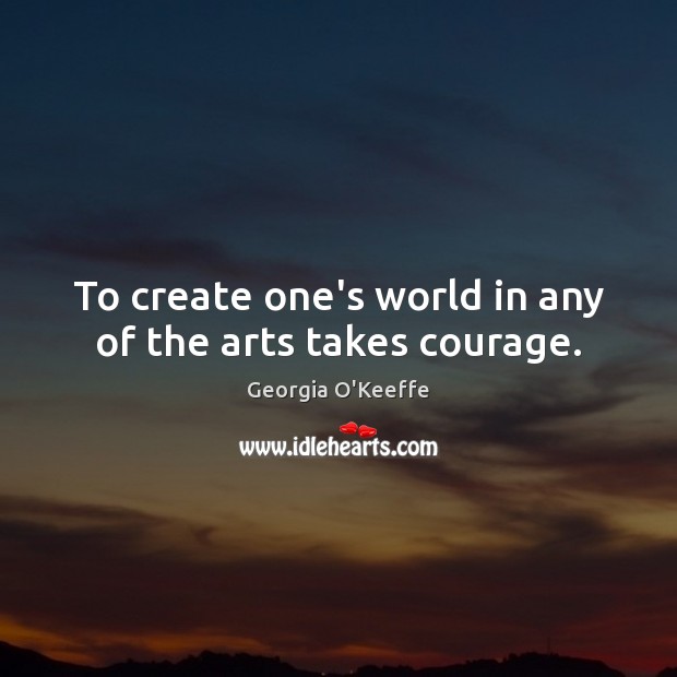 To create one’s world in any of the arts takes courage. Georgia O’Keeffe Picture Quote