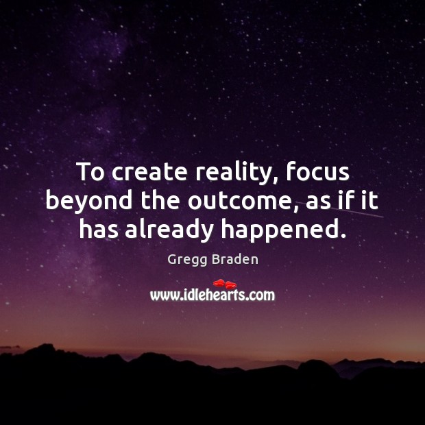 To create reality, focus beyond the outcome, as if it has already happened. Gregg Braden Picture Quote