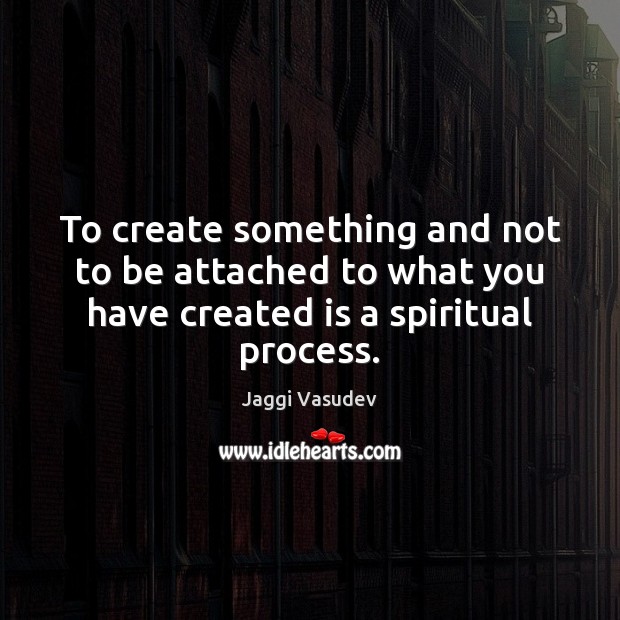 To create something and not to be attached to what you have Jaggi Vasudev Picture Quote