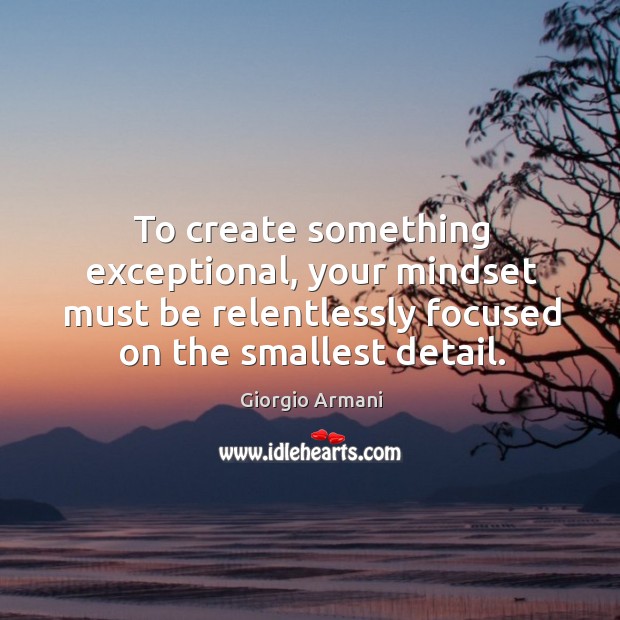 To create something exceptional, your mindset must be relentlessly focused on the smallest detail. Giorgio Armani Picture Quote