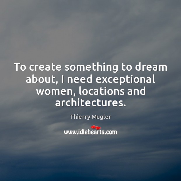 To create something to dream about, I need exceptional women, locations and architectures. Thierry Mugler Picture Quote