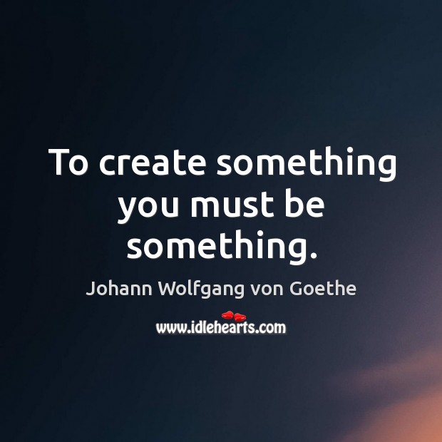 To create something you must be something. Image