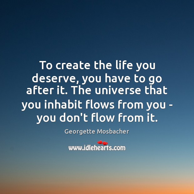 To create the life you deserve, you have to go after it. Image