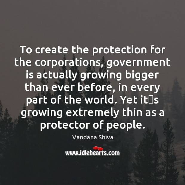 To create the protection for the corporations, government is actually growing bigger Vandana Shiva Picture Quote