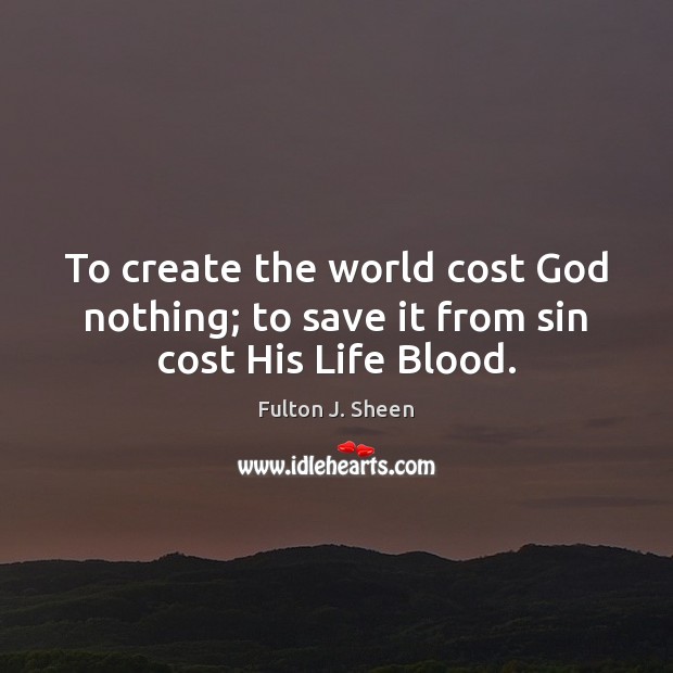 To create the world cost God nothing; to save it from sin cost His Life Blood. Fulton J. Sheen Picture Quote